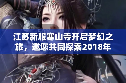 江苏新服寒山寺开启梦幻之旅，邀您共同探索2018年精彩冒险