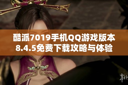 酷派7019手机QQ游戏版本8.4.5免费下载攻略与体验分享