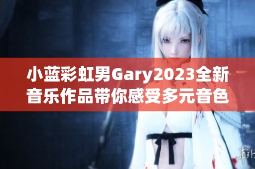 小蓝彩虹男Gary2023全新音乐作品带你感受多元音色的魅力