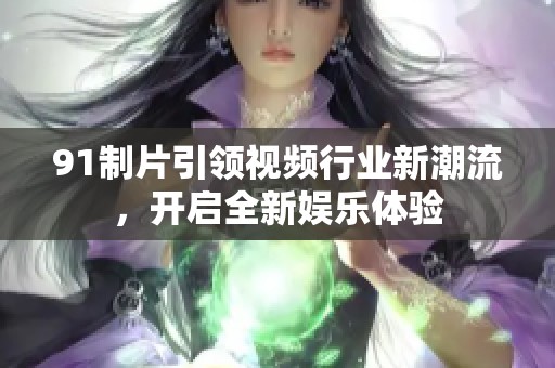 91制片引领视频行业新潮流，开启全新娱乐体验