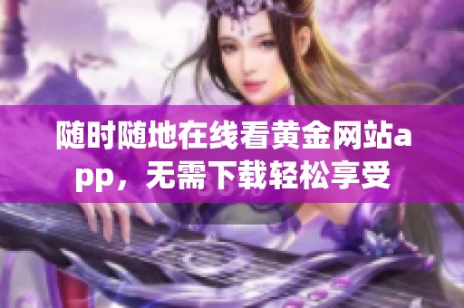 随时随地在线看黄金网站app，无需下载轻松享受