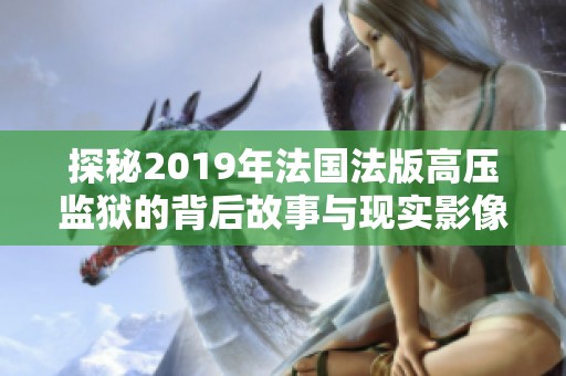 探秘2019年法国法版高压监狱的背后故事与现实影像