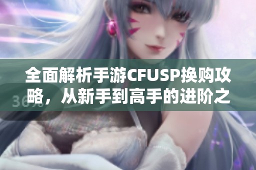 全面解析手游CFUSP换购攻略，从新手到高手的进阶之路