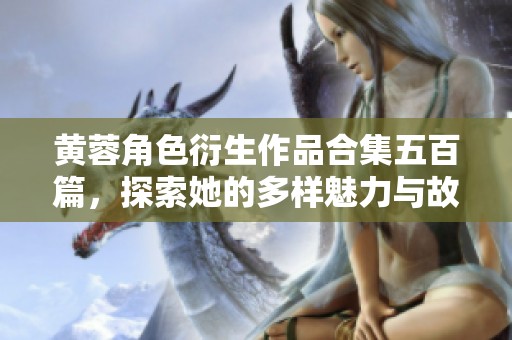 黄蓉角色衍生作品合集五百篇，探索她的多样魅力与故事