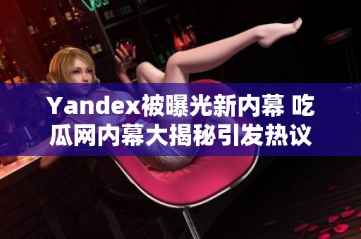 Yandex被曝光新内幕 吃瓜网内幕大揭秘引发热议