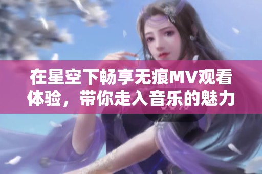 在星空下畅享无痕MV观看体验，带你走入音乐的魅力世界