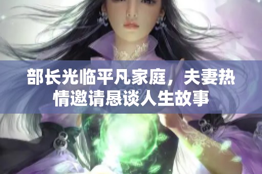 部长光临平凡家庭，夫妻热情邀请恳谈人生故事