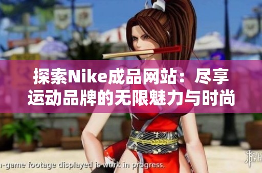 探索Nike成品网站：尽享运动品牌的无限魅力与时尚选择