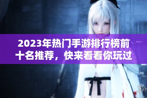 2023年热门手游排行榜前十名推荐，快来看看你玩过哪些！