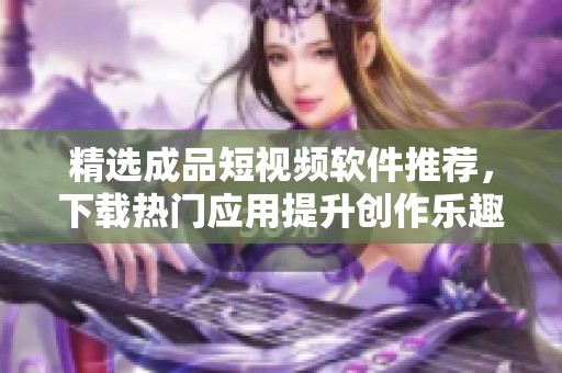 精选成品短视频软件推荐，下载热门应用提升创作乐趣