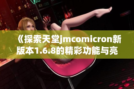 《探索天堂jmcomicron新版本1.6.8的精彩功能与亮点》