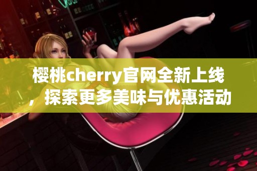 樱桃cherry官网全新上线，探索更多美味与优惠活动