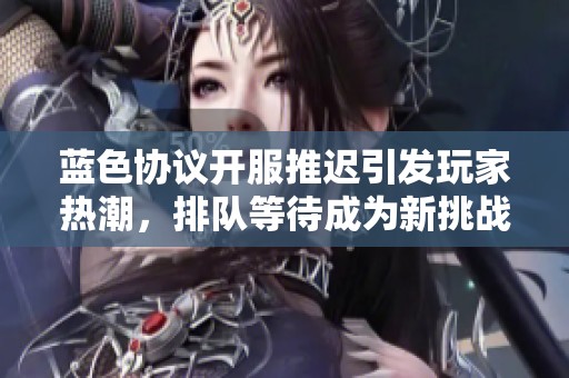 蓝色协议开服推迟引发玩家热潮，排队等待成为新挑战