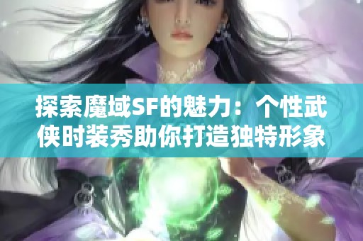 探索魔域SF的魅力：个性武侠时装秀助你打造独特形象