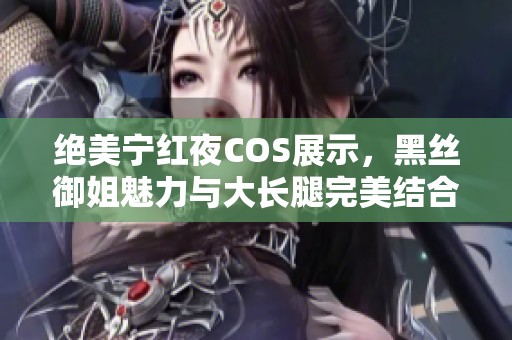 绝美宁红夜COS展示，黑丝御姐魅力与大长腿完美结合