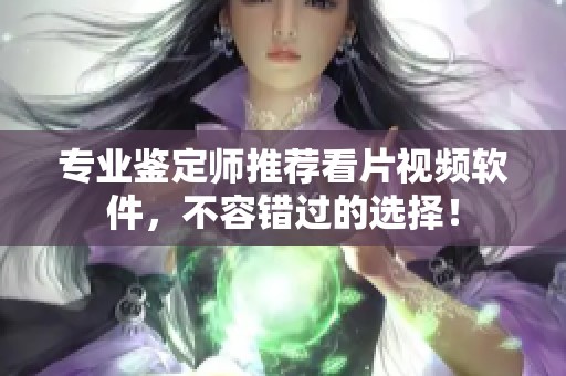 专业鉴定师推荐看片视频软件，不容错过的选择！