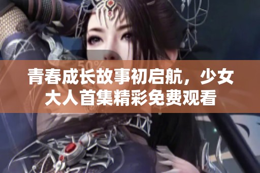 青春成长故事初启航，少女大人首集精彩免费观看