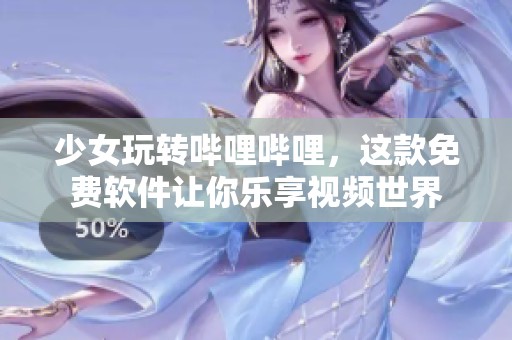 少女玩转哔哩哔哩，这款免费软件让你乐享视频世界