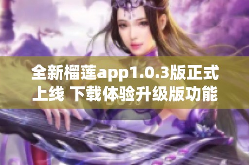 全新榴莲app1.0.3版正式上线 下载体验升级版功能