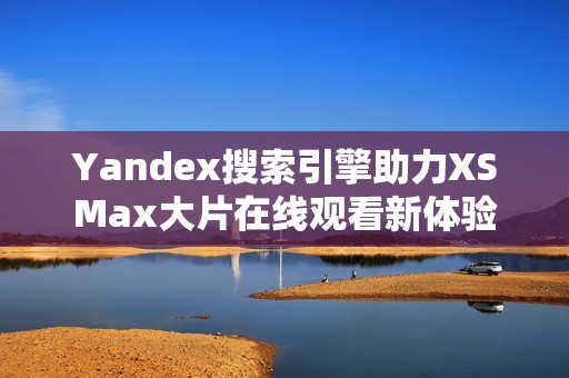 Yandex搜索引擎助力XSMax大片在线观看新体验