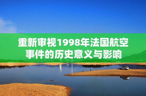 重新审视1998年法国航空事件的历史意义与影响