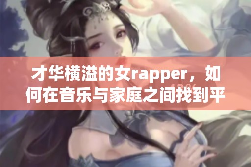 才华横溢的女rapper，如何在音乐与家庭之间找到平衡