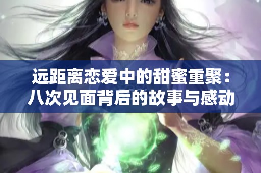 远距离恋爱中的甜蜜重聚：八次见面背后的故事与感动