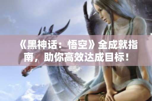 《黑神话：悟空》全成就指南，助你高效达成目标！