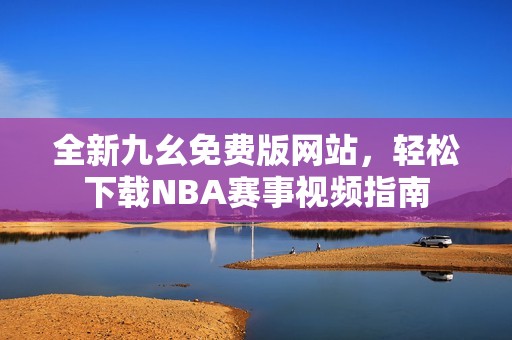 全新九幺免费版网站，轻松下载NBA赛事视频指南