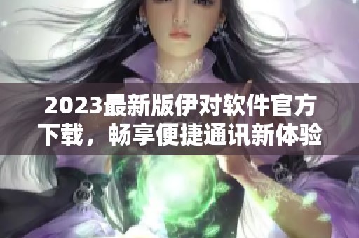 2023最新版伊对软件官方下载，畅享便捷通讯新体验