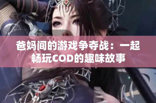 爸妈间的游戏争夺战：一起畅玩COD的趣味故事