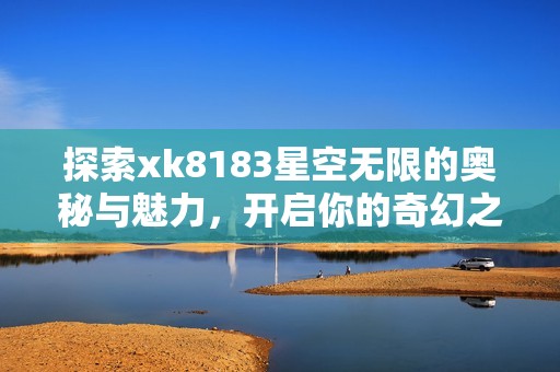 探索xk8183星空无限的奥秘与魅力，开启你的奇幻之旅