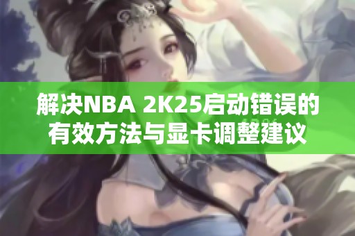 解决NBA 2K25启动错误的有效方法与显卡调整建议