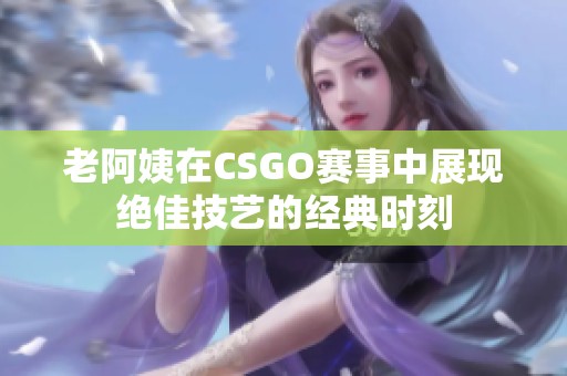 老阿姨在CSGO赛事中展现绝佳技艺的经典时刻