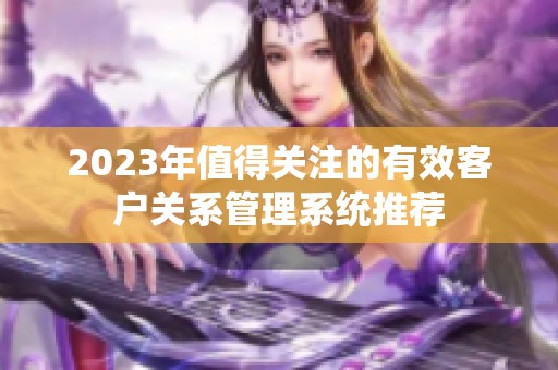 2023年值得关注的有效客户关系管理系统推荐