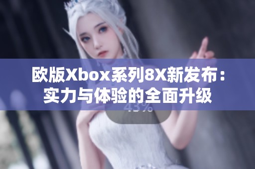 欧版Xbox系列8X新发布：实力与体验的全面升级