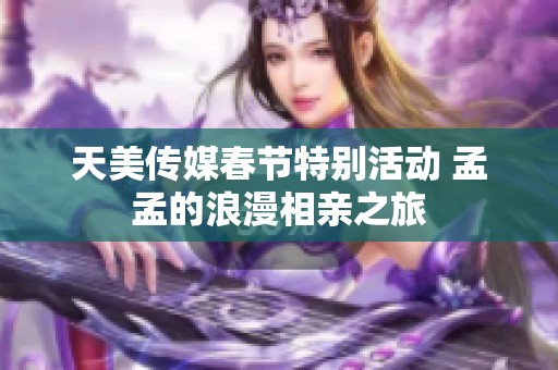 天美传媒春节特别活动 孟孟的浪漫相亲之旅