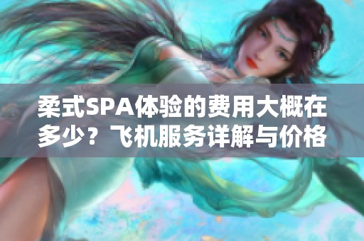 柔式SPA体验的费用大概在多少？飞机服务详解与价格分析