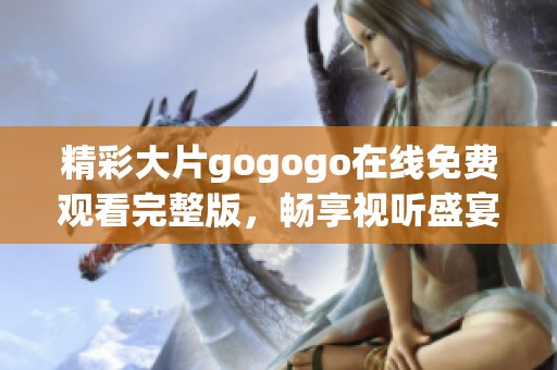 精彩大片gogogo在线免费观看完整版，畅享视听盛宴！