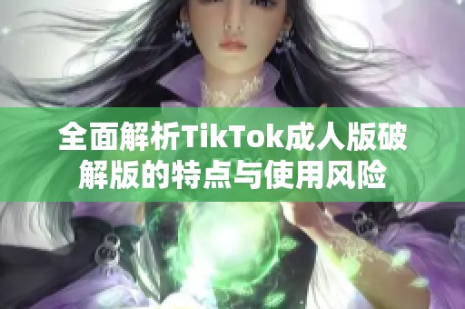 全面解析TikTok成人版破解版的特点与使用风险