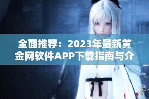 全面推荐：2023年最新黄金网软件APP下载指南与介绍