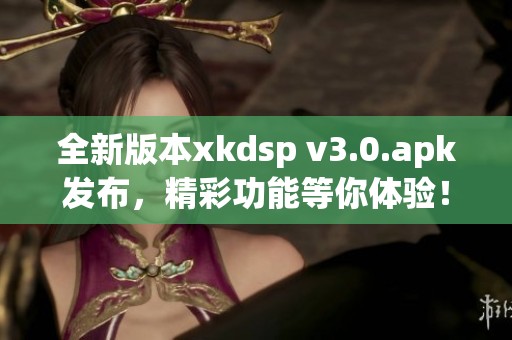 全新版本xkdsp v3.0.apk发布，精彩功能等你体验！