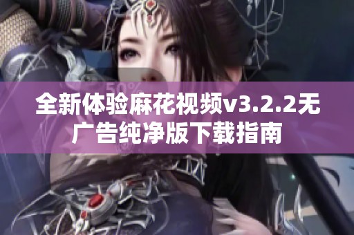 全新体验麻花视频v3.2.2无广告纯净版下载指南