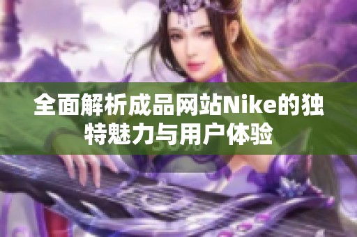 全面解析成品网站Nike的独特魅力与用户体验