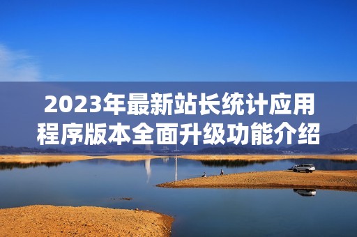 2023年最新站长统计应用程序版本全面升级功能介绍