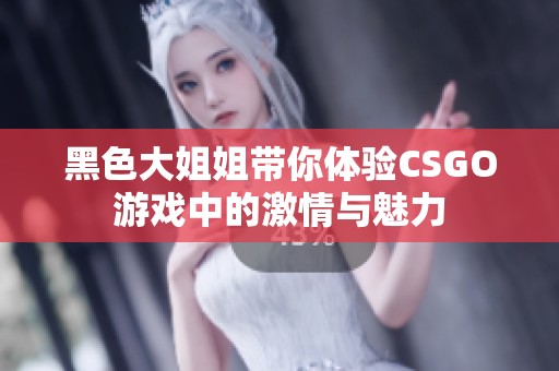 黑色大姐姐带你体验CSGO游戏中的激情与魅力