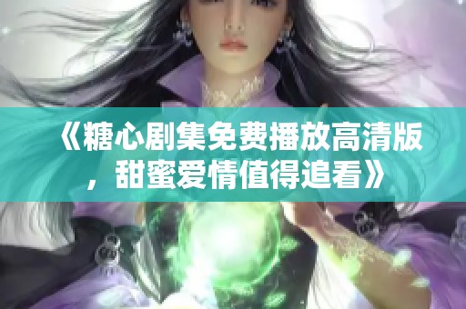 《糖心剧集免费播放高清版，甜蜜爱情值得追看》