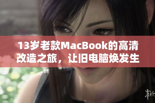 13岁老款MacBook的高清改造之旅，让旧电脑焕发生机