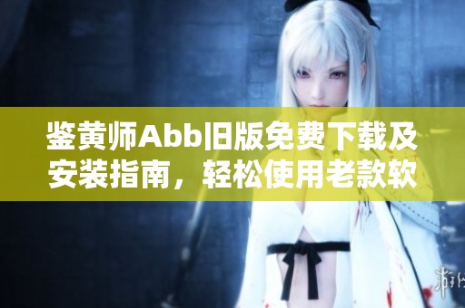 鉴黄师Abb旧版免费下载及安装指南，轻松使用老款软件