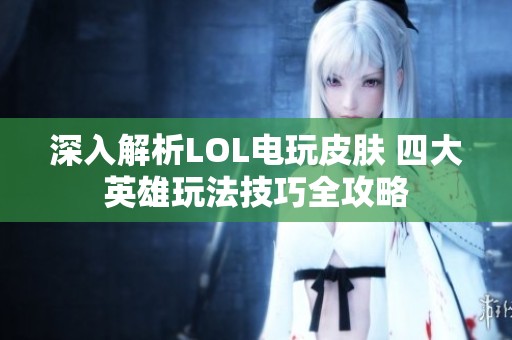 深入解析LOL电玩皮肤 四大英雄玩法技巧全攻略